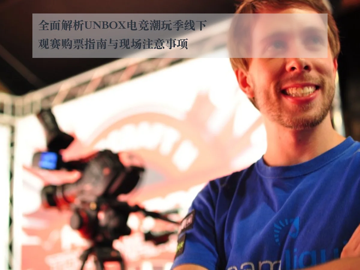 全面解析UNBOX电竞潮玩季线下观赛购票指南与现场注意事项